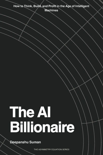 The AI Billionaire: How to Think, Build, and Profit in the Age of Intelligent Machines