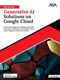Title: Ultimate Generative AI Solutions on Google Cloud: Practical Strategies for Building and Scaling Generative AI Solutions with Google Cloud Tools, Langchain, RAG, and LLMOps (English Edition), Author: Arun Pandey