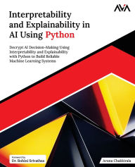 Title: Interpretability and Explainability in AI Using Python: Decrypt AI Decision-Making Using Interpretability and Explainability with Python to Build Reliable Machine Learning Systems (English Edition), Author: Aruna Chakkirala