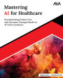 Mastering AI for Healthcare: Revolutionizing Patient Care and Outcomes Through Hands-on AI-Driven Solutions (English Edition)