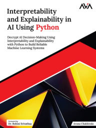 Title: Interpretability and Explainability in AI Using Python: Decrypt AI Decision-Making Using Interpretability and Explainability with Python to Build Reliable Machine Learning Systems, Author: Aruna Chakkirala