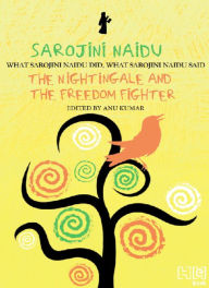 Title: Sarojini Naidu: THE NIGHTINGALE AND THE FREEDOM FIGHTER: WHAT SAROJINI NAIDU DID, WHAT SAROJINI NAIDU SAID, Author: Anu Kumar