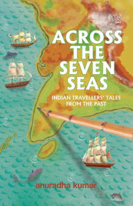 Title: Across The Seven Seas: Indian Travellers' Talesfrom the Past, Author: Anuradha Kumar