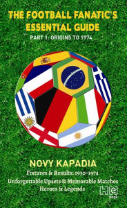 Title: The Football Fanatic's Essential Guide Part 1: Origins to 1974, Author: Novy Kapadia