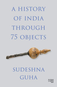 Title: A History of India through 75 Objects, Author: Sudeshna Guha
