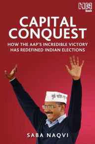 Title: Capital Conquest: How the AAP's Incredible Victory Has Redefined Indian Elections, Author: Saba Naqvi