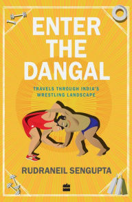 Title: Enter the Dangal: Travels through India's Wrestling Landscape, Author: Rudraneil Sengupta