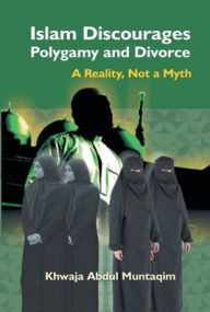 Title: Islam Discourages Polygamy and Divorce: A Reality, Not a Myth, Author: Khwaja Muntaqim Abdul