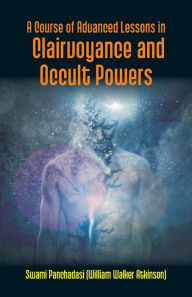 Title: A Course Of Advanced Lessons In Clairvoyance And Occult Powers, Author: . Panchadasi (William Walker Atkinson)