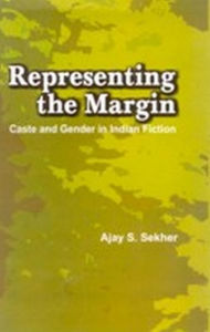 Title: Representing the Margin: Caste and Gender in Indian Fiction, Author: Ajay S. Sekhar
