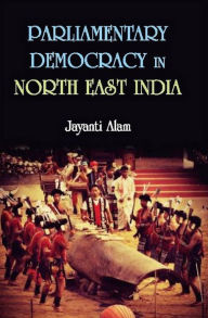 Title: Parliamentary Democracy in North-East India: A Study of Two Communities Each from the States of Assam, Meghalaya and Sikkim, Author: Jayanti Alam