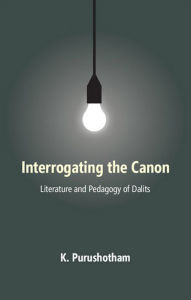 Title: Interrogating The Canon: Literature and Pedagogy of Dalits, Author: K. Purushotham