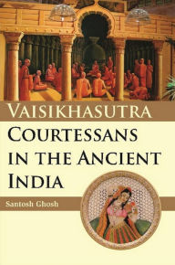 Title: Vaisikasutra Courtesans in the Ancient India, Author: Santosh Ghosh