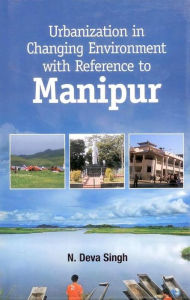 Title: Urbanization in Changing Environment With Reference to Manipur, Author: N. Deva Singh