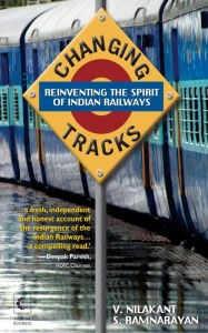 Title: Changing Tracks: Reinviting The Spirit Of Indian Railway, Author: Nilakant V Ramnarayan S