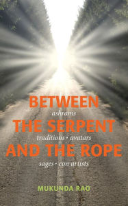 Title: Between the Serpent and the Rope: Ashrams, Traditions, Avatars, Sages and Con Artists, Author: Mukunda Rao