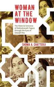 Title: Woman at the Window: The Material Universe of Rabindranath Tagore Through the Eyes of Satyajit Ray, Author: Shoma Chatterji