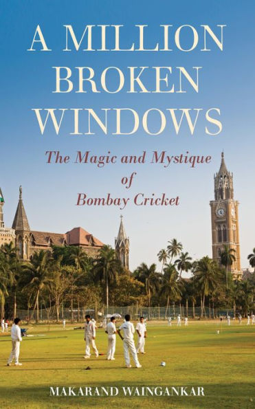 A Million Broken Windows: The Magic and Mystique of Bombay Cricket