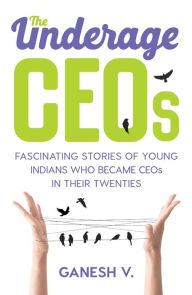 Title: The Underage CEOs: Fascinating Stories of Young Indians Who Became CEOs in their Twenties, Author: Ganesh V.