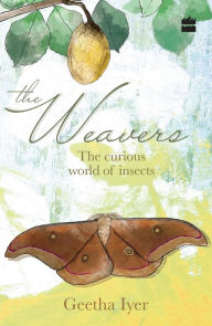 Title: The Weavers: The Curious World of Insects, Author: Geetha Iyer