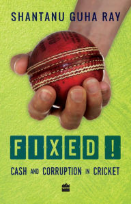 Title: Fixed!: Cash and Corruption in Cricket, Author: Shantanu Guha Ray