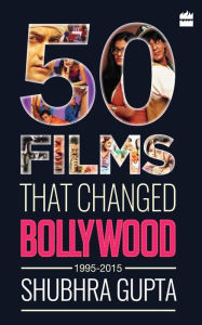 Title: 50 Films That Changed Bollywood, 1995-2015, Author: Shubhra Gupta