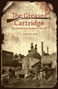 Title: The Greased Cartridge: The Heroes and Villains of 1857-58, Author: E. Jaiwant Paul