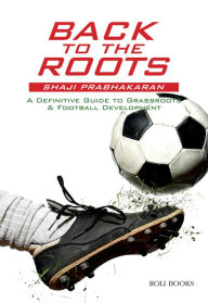 Title: Back to the Roots: A Definitive Guide to Grassroots & Football Development, Author: Shaji Prabhakaran
