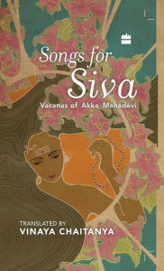 Title: Songs for Siva: Vacanas of Akka Mahadevi, Author: Vinaya Chaitanya
