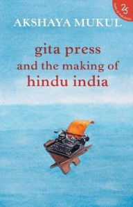 Title: Gita Press and the Making of Hindu India, Author: Akshaya Mukul