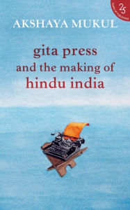 Title: Gita Press and the Making of Hindu India, Author: Akshaya Mukul