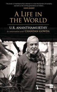 Title: A Life in the World: U.R. Ananthamurthy in Conversation with Chandan Gowda, Author: U. R. Ananthamurthy