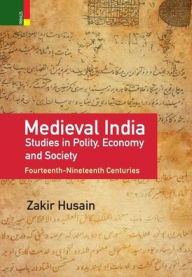 Title: Medieval India: Studies in Polity, Economy, Society, and Culture: Fourteenth-Nineteenth Centuries, Author: Zakir Husain