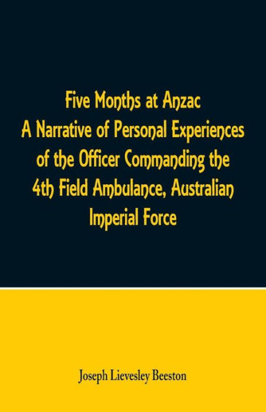Five Months at Anzac A Narrative of Personal Experiences the Officer Commanding 4th Field Ambulance, Australian Imperial Force