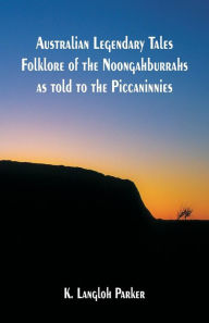 Title: Australian Legendary Tales Folklore of the Noongahburrahs as told to the Piccaninnies, Author: K. Langloh Parker