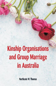Title: Kinship Organisations and Group Marriage in Australia, Author: Northcote W. Thomas