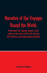 Title: Narrative of the Voyages Round the World, Performed by Captain James Cook with an Account of His Life During the Previous and Intervening Periods, Author: Andrew Kippis