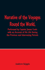 Title: Narrative of the Voyages Round the World, Performed by Captain James Cook with an Account of His Life During the Previous and Intervening Periods, Author: Andrew Kippis