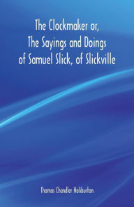 Title: The Clockmaker or, The Sayings and Doings of Samuel Slick, of Slickville, Author: Thomas Chandler Haliburton