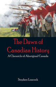 Title: The Dawn of Canadian History: A Chronicle of Aboriginal Canada, Author: Stephen Leacock