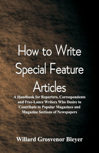 How To Write Special Feature Articles: A Handbook for Reporters, Correspondents and Free-Lance Writers Who Desire to Contribute to Popular Magazines and Magazine Sections of Newspapers