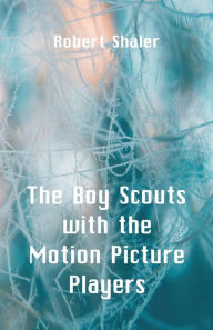 Title: The Boy Scouts with the Motion Picture Players, Author: Robert Shaler