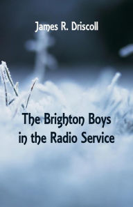 Title: The Brighton Boys in the Radio Service, Author: James R. Driscoll