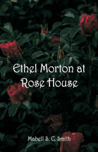 Title: Ethel Morton at Rose House, Author: Mabell S. C. Smith