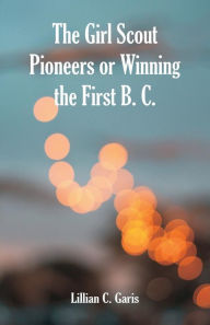 Title: The Girl Scout Pioneers or Winning the First B. C., Author: Lillian C. Garis
