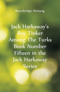Title: Jack Harkaway's Boy Tinker Among The Turks Book Number Fifteen in the Jack Harkaway Series, Author: Bracebridge Hemyng