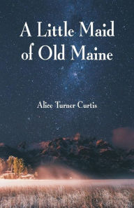 Title: A Little Maid of Old Maine, Author: Alice Turner Curtis