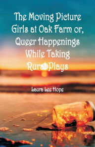 Title: The Moving Picture Girls at Oak Farm: or, Queer Happenings While Taking Rural Plays, Author: Laura Lee Hope