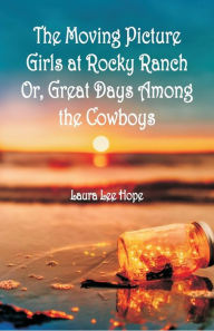 Title: The Moving Picture Girls at Rocky Ranch: Or, Great Days Among the Cowboys, Author: Laura Lee Hope