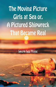 Title: The Moving Picture Girls at Sea: or, A Pictured Shipwreck That Became Real, Author: Laura Lee Hope